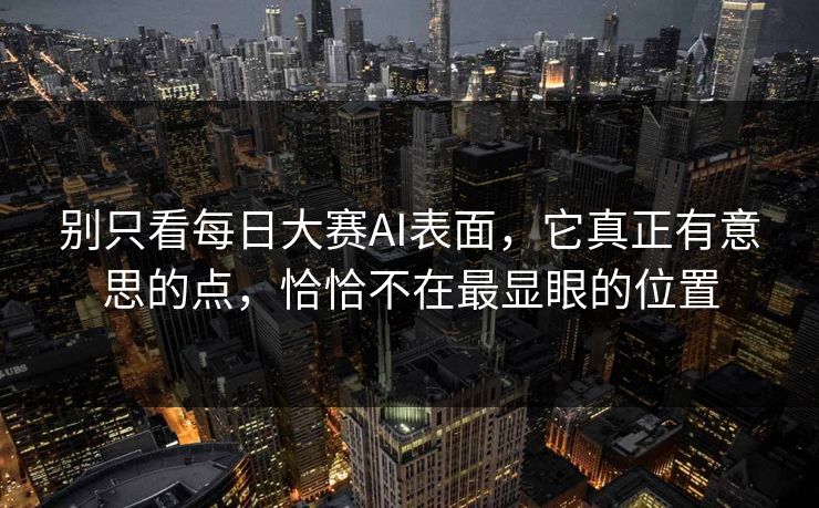 别只看每日大赛AI表面，它真正有意思的点，恰恰不在最显眼的位置