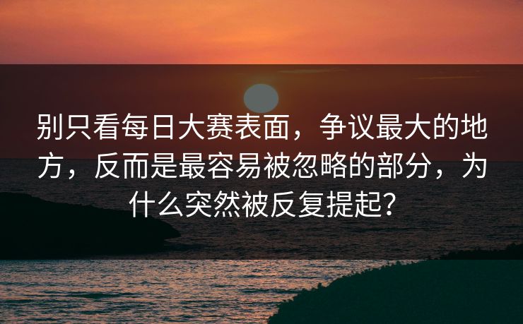 别只看每日大赛表面，争议最大的地方，反而是最容易被忽略的部分，为什么突然被反复提起？
