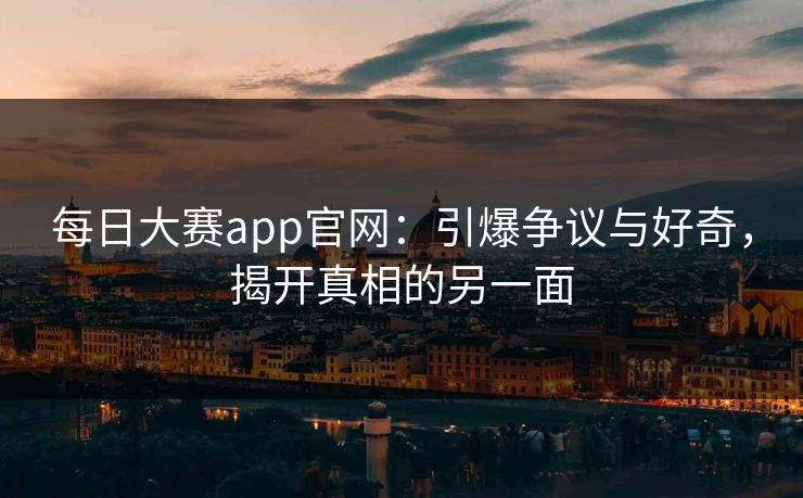 每日大赛app官网：引爆争议与好奇，揭开真相的另一面