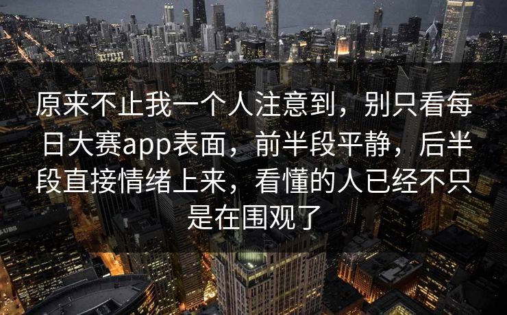原来不止我一个人注意到，别只看每日大赛app表面，前半段平静，后半段直接情绪上来，看懂的人已经不只是在围观了