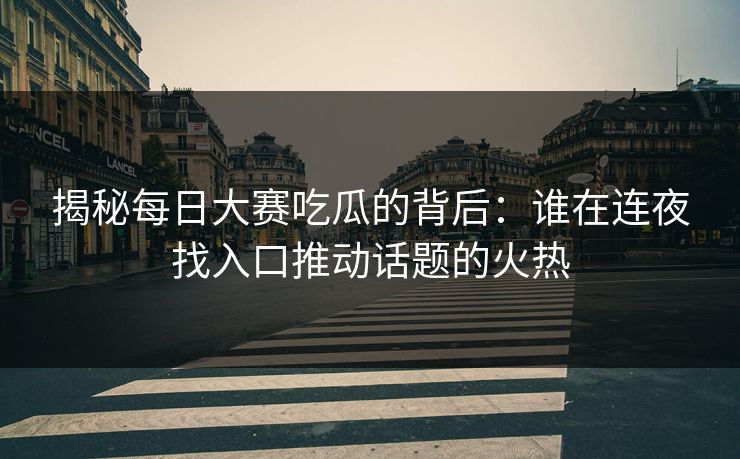 揭秘每日大赛吃瓜的背后：谁在连夜找入口推动话题的火热