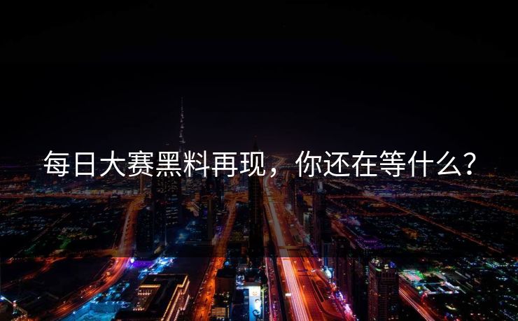 每日大赛黑料再现，你还在等什么？