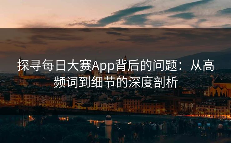 探寻每日大赛App背后的问题：从高频词到细节的深度剖析