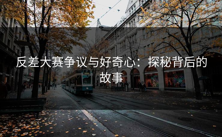 反差大赛争议与好奇心：探秘背后的故事