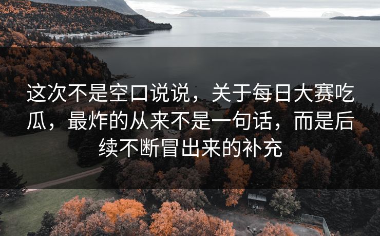 这次不是空口说说，关于每日大赛吃瓜，最炸的从来不是一句话，而是后续不断冒出来的补充