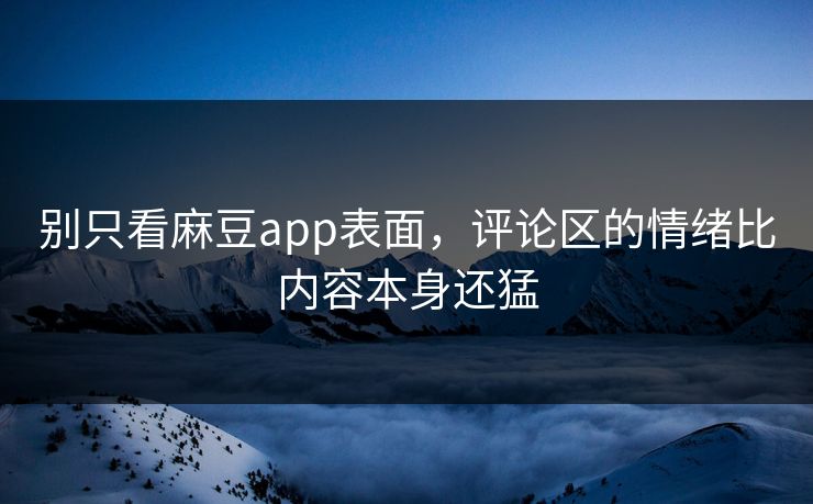 别只看麻豆app表面，评论区的情绪比内容本身还猛