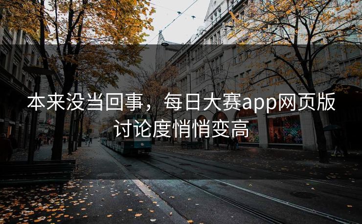 本来没当回事，每日大赛app网页版讨论度悄悄变高