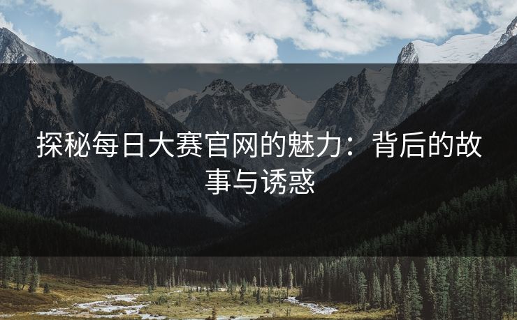 探秘每日大赛官网的魅力：背后的故事与诱惑