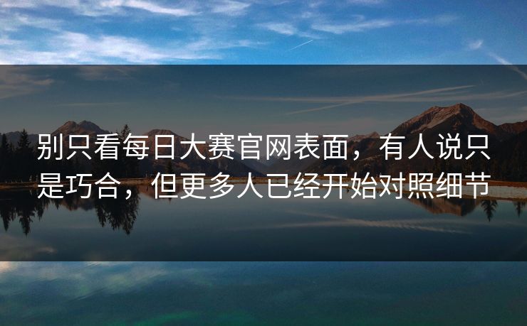 别只看每日大赛官网表面，有人说只是巧合，但更多人已经开始对照细节