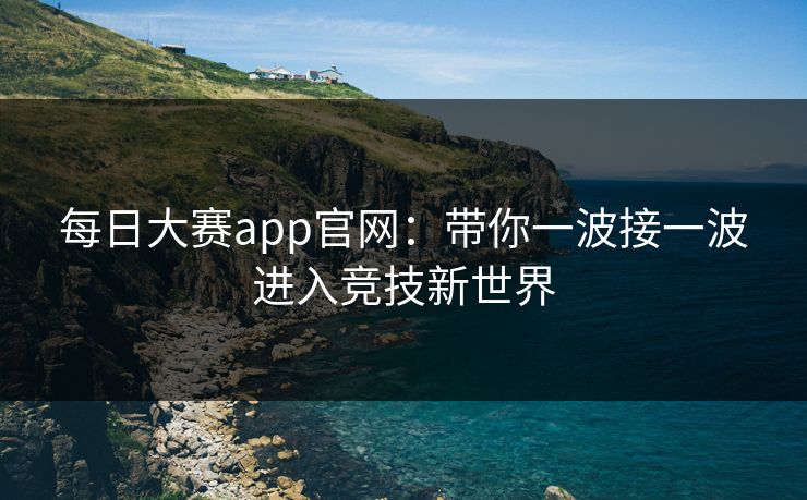 每日大赛app官网：带你一波接一波进入竞技新世界
