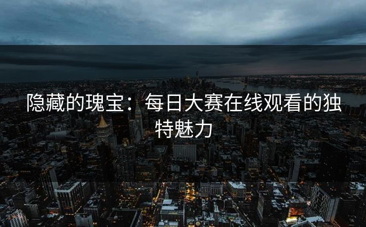 隐藏的瑰宝：每日大赛在线观看的独特魅力