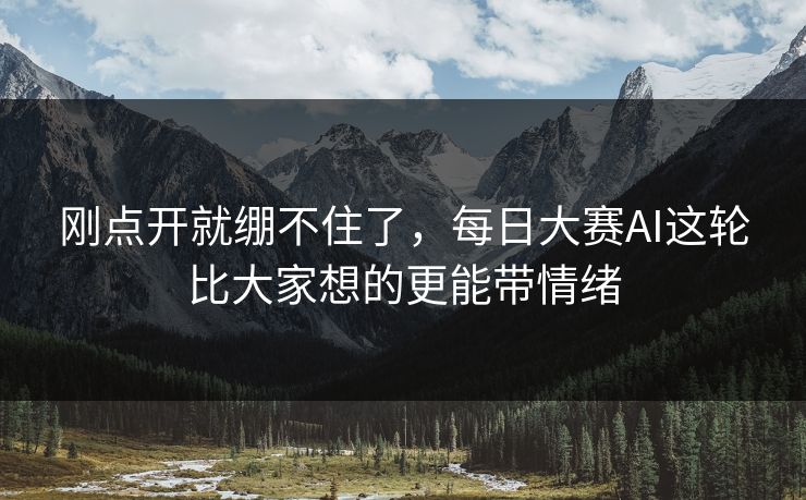 刚点开就绷不住了，每日大赛AI这轮比大家想的更能带情绪