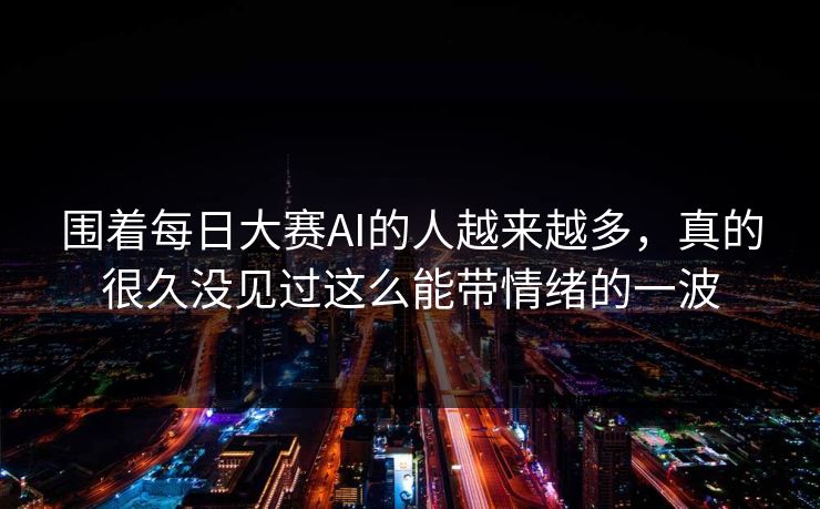 围着每日大赛AI的人越来越多，真的很久没见过这么能带情绪的一波