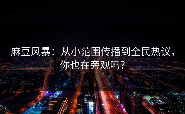麻豆风暴：从小范围传播到全民热议，你也在旁观吗？