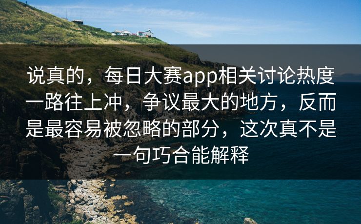 说真的，每日大赛app相关讨论热度一路往上冲，争议最大的地方，反而是最容易被忽略的部分，这次真不是一句巧合能解释