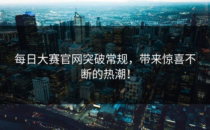 每日大赛官网突破常规，带来惊喜不断的热潮！