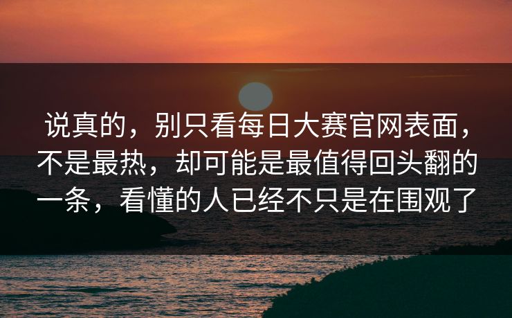 说真的，别只看每日大赛官网表面，不是最热，却可能是最值得回头翻的一条，看懂的人已经不只是在围观了
