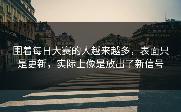 围着每日大赛的人越来越多，表面只是更新，实际上像是放出了新信号