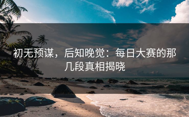 初无预谋，后知晚觉：每日大赛的那几段真相揭晓