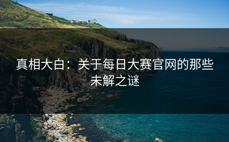 真相大白：关于每日大赛官网的那些未解之谜