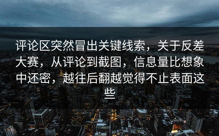 评论区突然冒出关键线索，关于反差大赛，从评论到截图，信息量比想象中还密，越往后翻越觉得不止表面这些