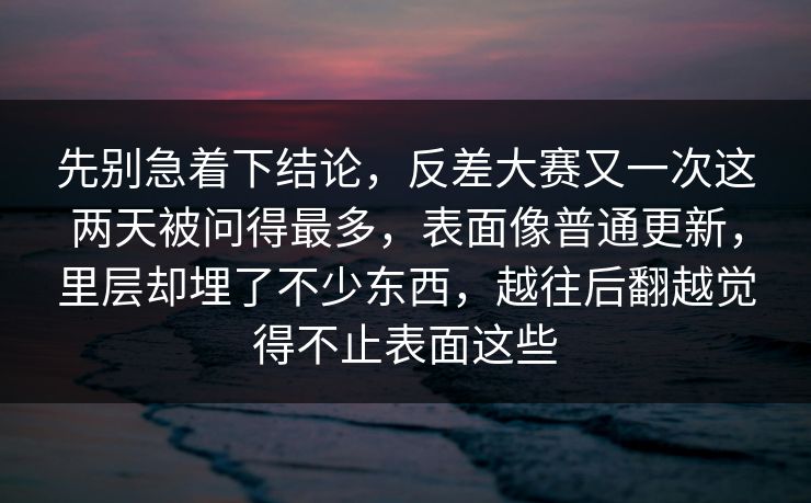 先别急着下结论，反差大赛又一次这两天被问得最多，表面像普通更新，里层却埋了不少东西，越往后翻越觉得不止表面这些