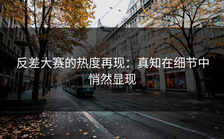 反差大赛的热度再现：真知在细节中悄然显现
