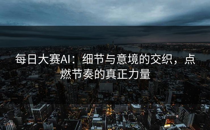 每日大赛AI：细节与意境的交织，点燃节奏的真正力量