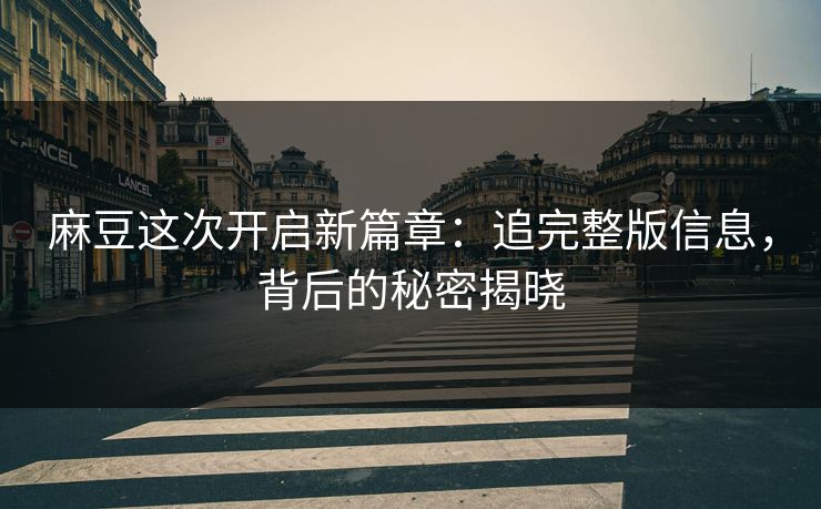 麻豆这次开启新篇章：追完整版信息，背后的秘密揭晓
