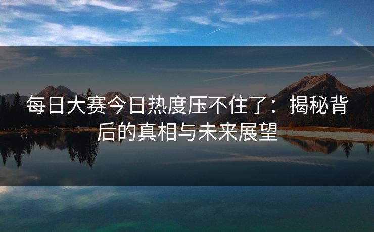 每日大赛今日热度压不住了：揭秘背后的真相与未来展望