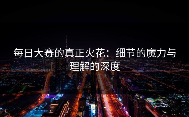 每日大赛的真正火花：细节的魔力与理解的深度