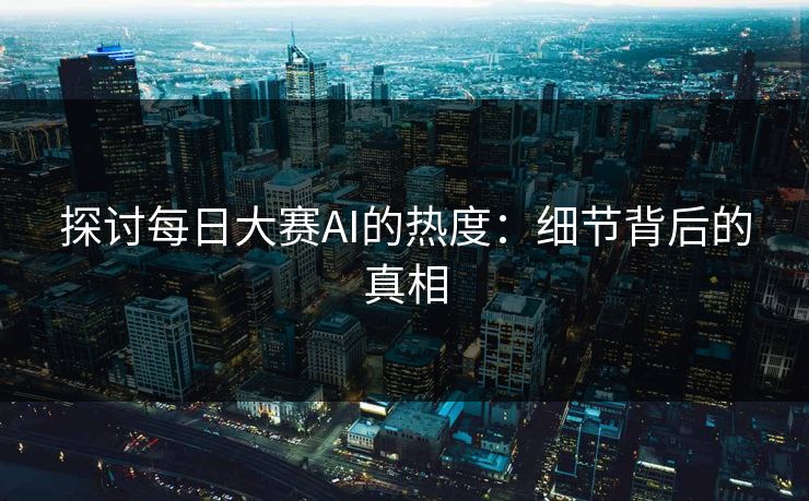 探讨每日大赛AI的热度：细节背后的真相