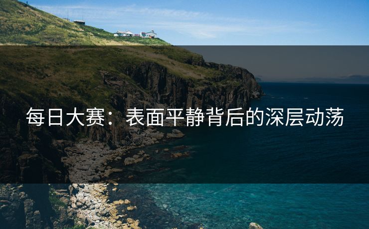 每日大赛：表面平静背后的深层动荡