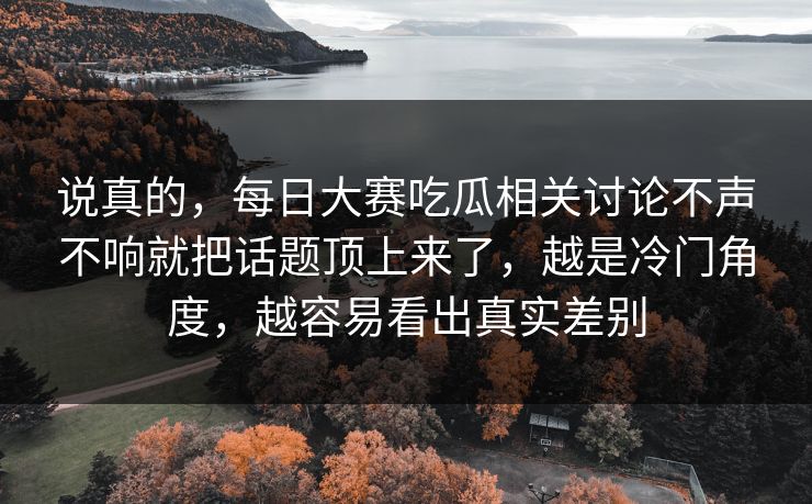 说真的，每日大赛吃瓜相关讨论不声不响就把话题顶上来了，越是冷门角度，越容易看出真实差别