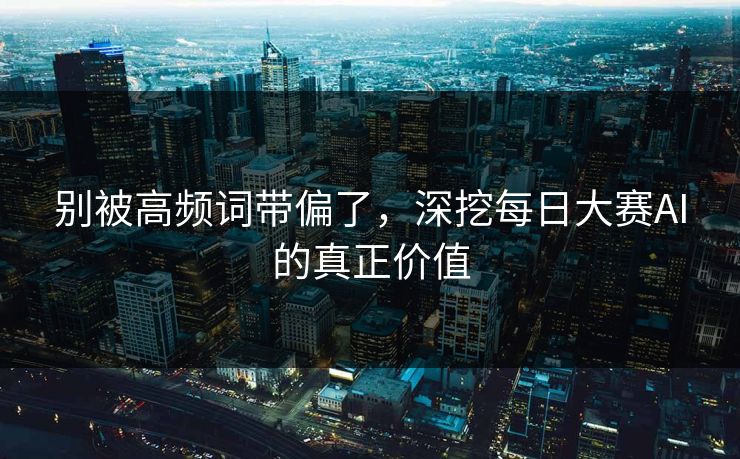 别被高频词带偏了，深挖每日大赛AI的真正价值