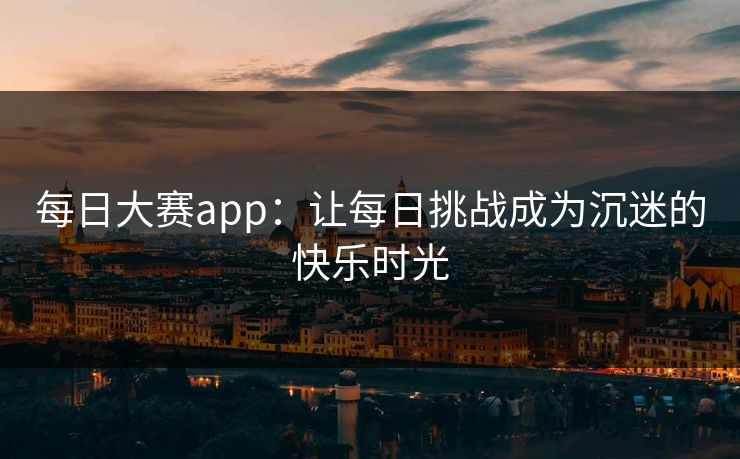 每日大赛app：让每日挑战成为沉迷的快乐时光