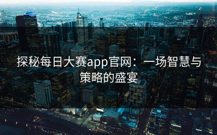 探秘每日大赛app官网：一场智慧与策略的盛宴