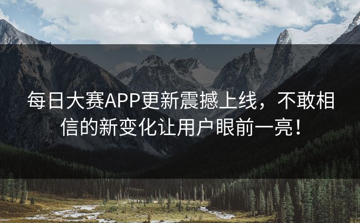 每日大赛APP更新震撼上线，不敢相信的新变化让用户眼前一亮！