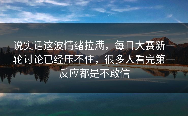 说实话这波情绪拉满，每日大赛新一轮讨论已经压不住，很多人看完第一反应都是不敢信