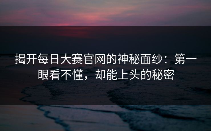 揭开每日大赛官网的神秘面纱：第一眼看不懂，却能上头的秘密