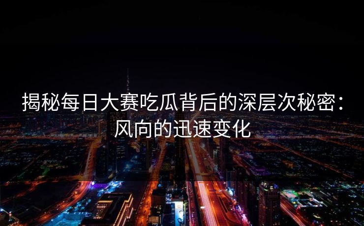 揭秘每日大赛吃瓜背后的深层次秘密：风向的迅速变化