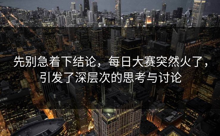 先别急着下结论，每日大赛突然火了，引发了深层次的思考与讨论