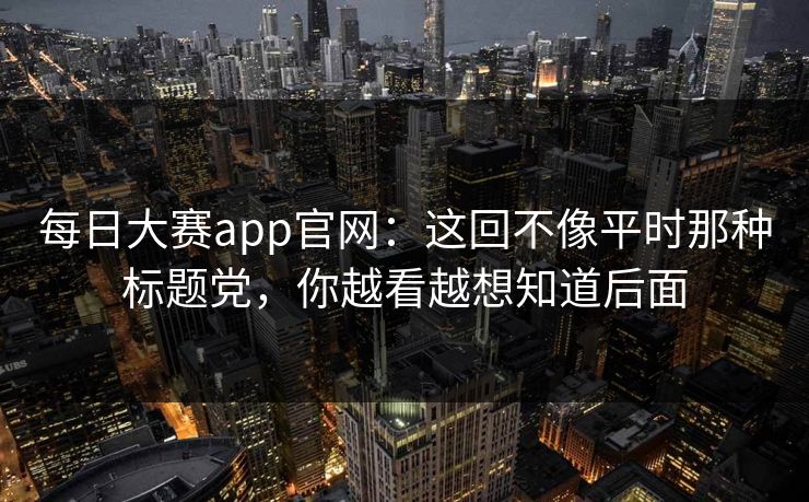 每日大赛app官网：这回不像平时那种标题党，你越看越想知道后面