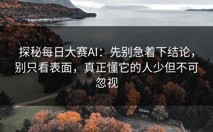 探秘每日大赛AI：先别急着下结论，别只看表面，真正懂它的人少但不可忽视