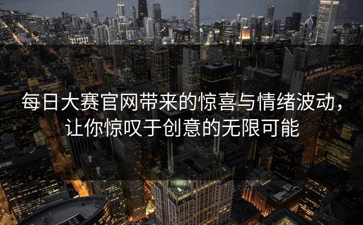 每日大赛官网带来的惊喜与情绪波动，让你惊叹于创意的无限可能