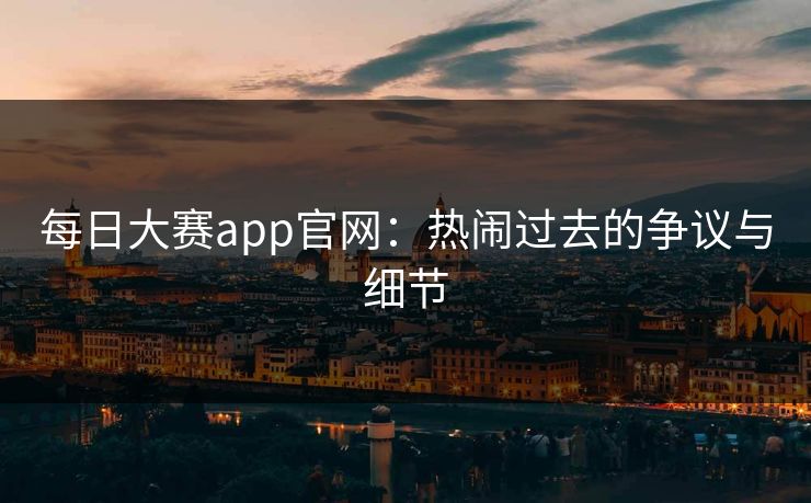 每日大赛app官网：热闹过去的争议与细节