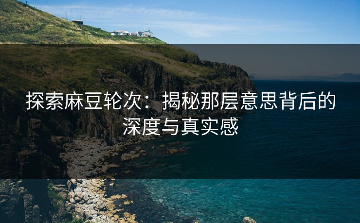 探索麻豆轮次：揭秘那层意思背后的深度与真实感