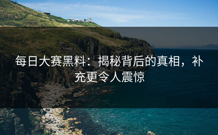 每日大赛黑料：揭秘背后的真相，补充更令人震惊