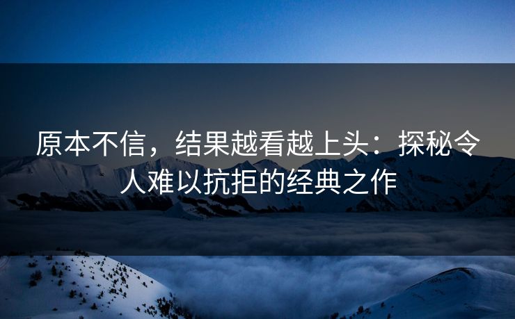 原本不信，结果越看越上头：探秘令人难以抗拒的经典之作
