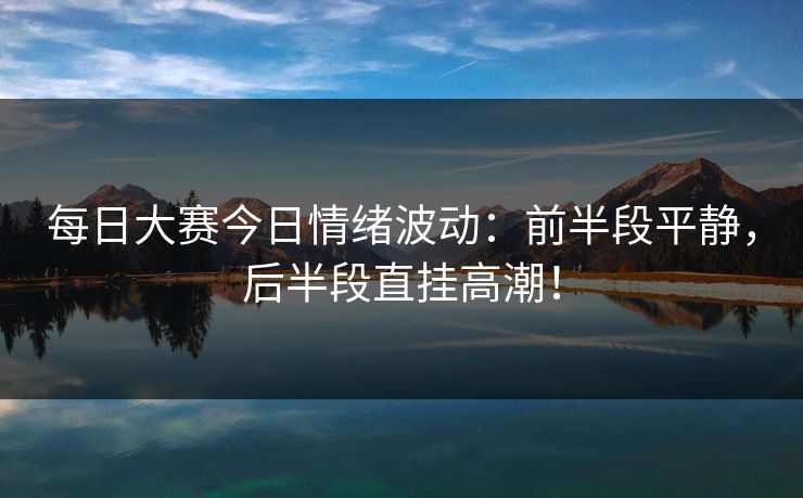 每日大赛今日情绪波动：前半段平静，后半段直挂高潮！